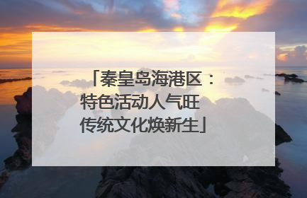 秦皇岛海港区：特色活动人气旺 传统文化焕新生