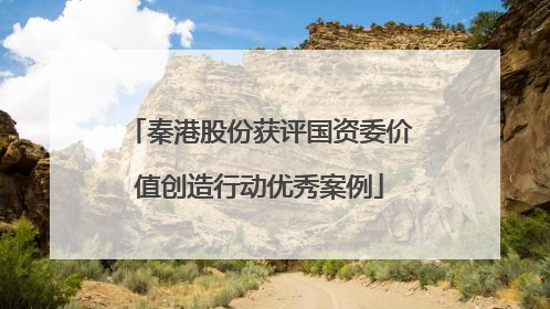 秦港股份获评国资委价值创造行动优秀案例