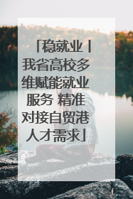 稳就业丨我省高校多维赋能就业服务 精准对接自贸港人才需求
