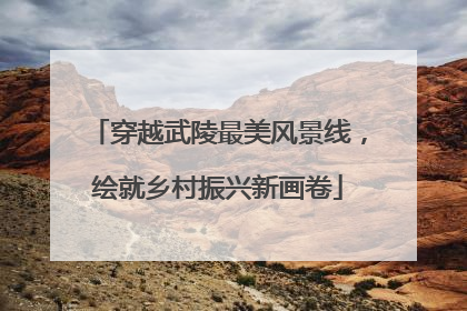 穿越武陵最美风景线，绘就乡村振兴新画卷