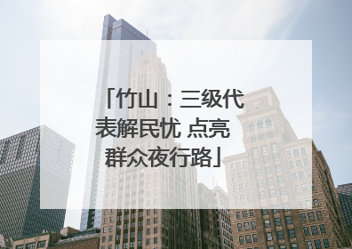 竹山：三级代表解民忧 点亮群众夜行路
