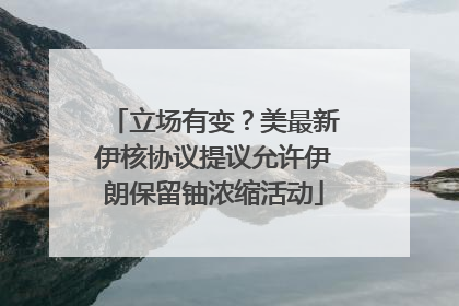 立场有变？美最新伊核协议提议允许伊朗保留铀浓缩活动
