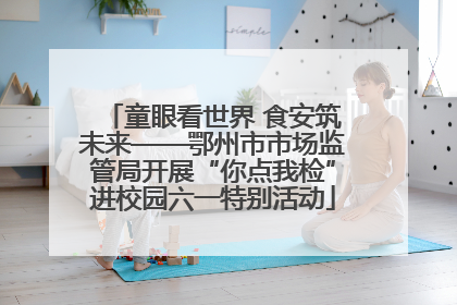 童眼看世界 食安筑未来——鄂州市市场监管局开展“你点我检”进校园六一特别活动