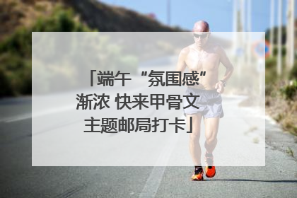 端午“氛围感”渐浓 快来甲骨文主题邮局打卡