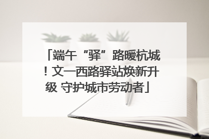 端午“驿”路暖杭城！文一西路驿站焕新升级 守护城市劳动者
