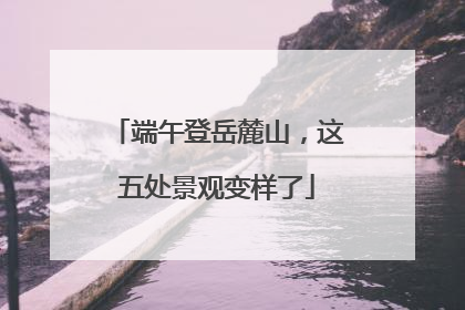 端午登岳麓山，这五处景观变样了