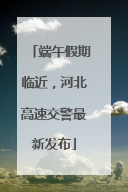 端午假期临近，河北高速交警最新发布