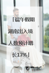 端午假期湖南出入境人数预计增长17%