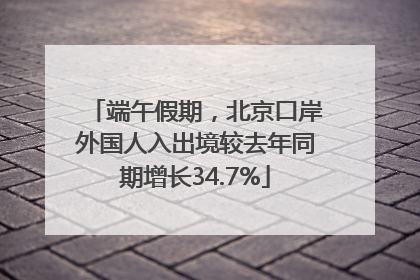 端午假期，北京口岸外国人入出境较去年同期增长34.7%
