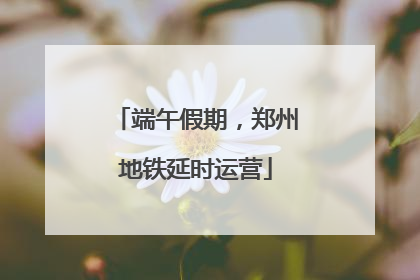 端午假期，郑州地铁延时运营