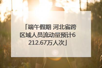 端午假期 河北省跨区域人员流动量预计6212.67万人次