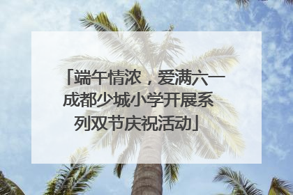 端午情浓，爱满六一 成都少城小学开展系列双节庆祝活动