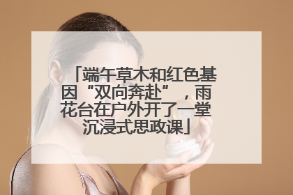 端午草木和红色基因“双向奔赴”，雨花台在户外开了一堂沉浸式思政课