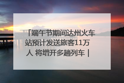 端午节期间达州火车站预计发送旅客11万人 将增开多趟列车｜网络中国节·端午