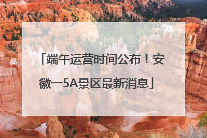 端午运营时间公布！安徽一5A景区最新消息