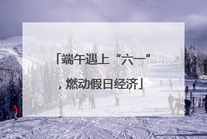 端午遇上“六一”，燃动假日经济