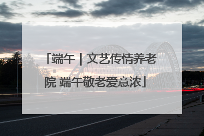 端午｜文艺传情养老院 端午敬老爱意浓
