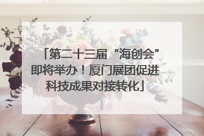 第二十三届“海创会”即将举办！厦门展团促进科技成果对接转化