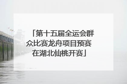 第十五届全运会群众比赛龙舟项目预赛在湖北仙桃开赛