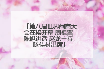 第八届世界闽商大会在榕开幕 周祖翼陈旭讲话 赵龙主持 滕佳材出席