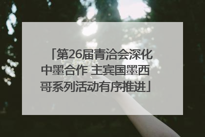 第26届青洽会深化中墨合作 主宾国墨西哥系列活动有序推进