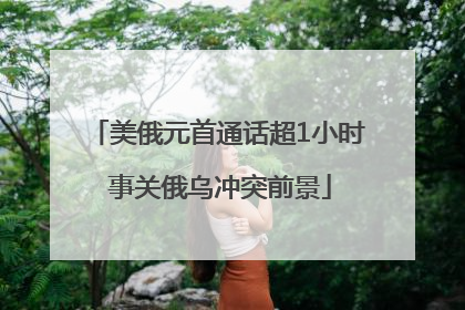 美俄元首通话超1小时 事关俄乌冲突前景