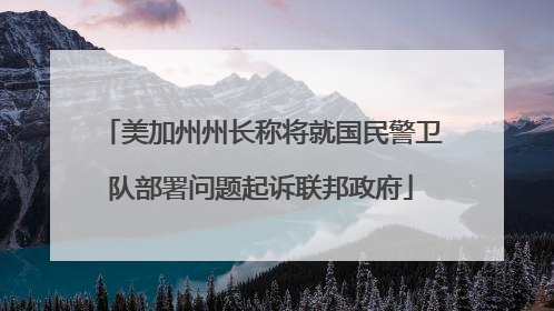 美加州州长称将就国民警卫队部署问题起诉联邦政府