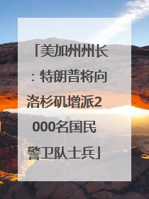 美加州州长：特朗普将向洛杉矶增派2000名国民警卫队士兵