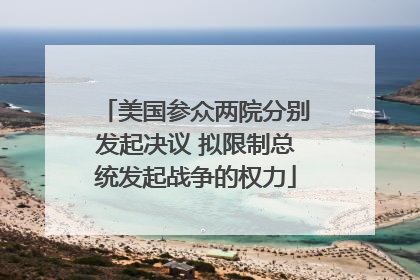 美国参众两院分别发起决议 拟限制总统发起战争的权力