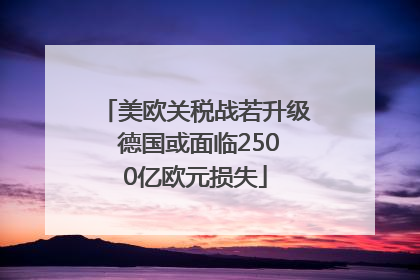 美欧关税战若升级 德国或面临2500亿欧元损失
