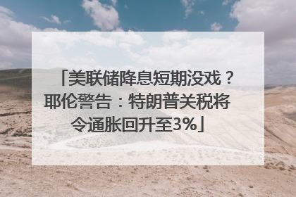 美联储降息短期没戏？耶伦警告：特朗普关税将令通胀回升至3%
