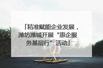 精准赋能企业发展，潍坊潍城开展“惠企服务基层行”活动