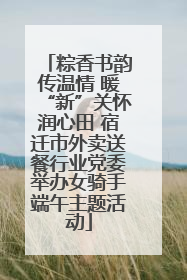粽香书韵传温情 暖“新”关怀润心田 宿迁市外卖送餐行业党委举办女骑手端午主题活动