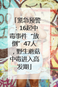 紧急预警：16起中毒事件“放倒”47人，野生蘑菇中毒进入高发期