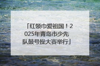 红领巾爱祖国！2025年青岛市少先队鼓号操大赛举行