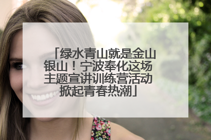 绿水青山就是金山银山！宁波奉化这场主题宣讲训练营活动掀起青春热潮