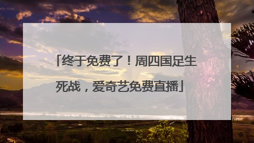 终于免费了！周四国足生死战，爱奇艺免费直播