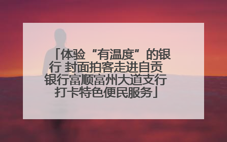 体验“有温度”的银行 封面拍客走进自贡银行富顺富州大道支行打卡特色便民服务