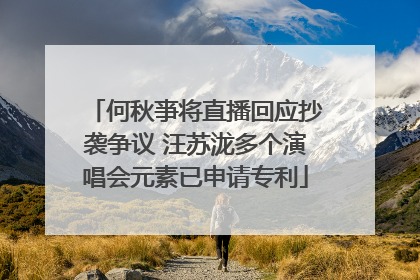 何秋亊将直播回应抄袭争议 汪苏泷多个演唱会元素已申请专利