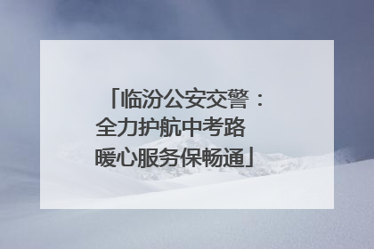 临汾公安交警：全力护航中考路 暖心服务保畅通