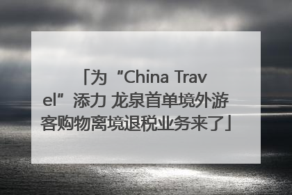 为“China Travel”添力 龙泉首单境外游客购物离境退税业务来了