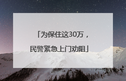 为保住这30万，民警紧急上门劝阻