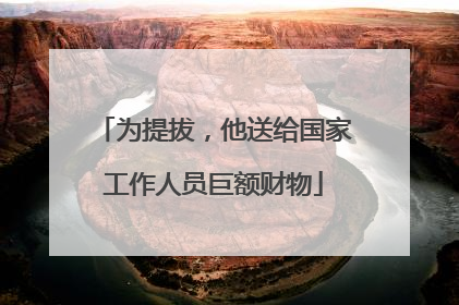 为提拔，他送给国家工作人员巨额财物