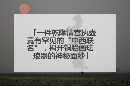 一件乾隆清宫执壶竟有罕见的“中西联名”，揭开铜胎画珐琅器的神秘面纱