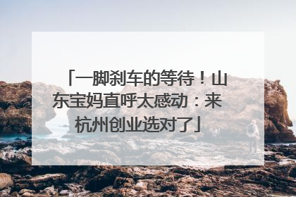 一脚刹车的等待！山东宝妈直呼太感动：来杭州创业选对了