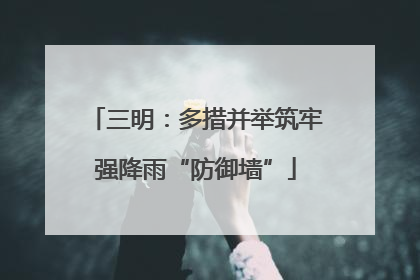 三明：多措并举筑牢强降雨“防御墙”