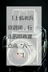 上杭老兵宣讲团，行走的思政课点亮“六一”