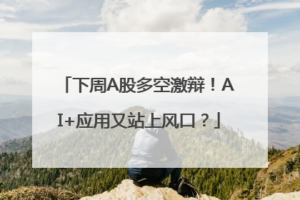 下周A股多空激辩！AI+应用又站上风口？