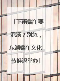 下雨端午要泡汤？别急，东湖端午文化节推迟举办