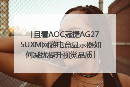且看AOC冠捷AG275UXM网游电竞显示器如何减扰提升视觉品质